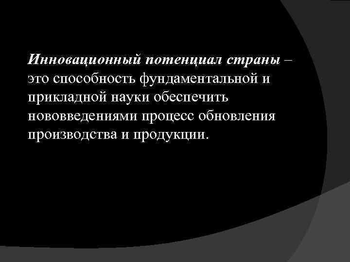 Инновационный потенциал страны – это способность фундаментальной и прикладной науки обеспечить нововведениями процесс обновления