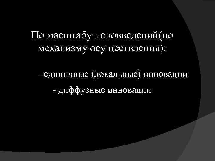 По масштабу нововведений(по механизму осуществления): - единичные (локальные) инновации - диффузные инновации 