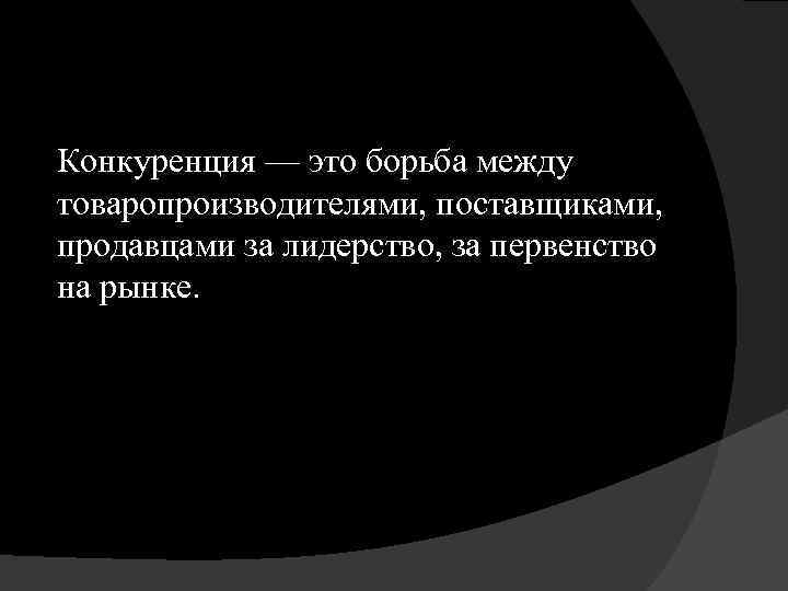 Конкуренция — это борьба между товаропроизводителями, поставщиками, продавцами за лидерство, за первенство на рынке.