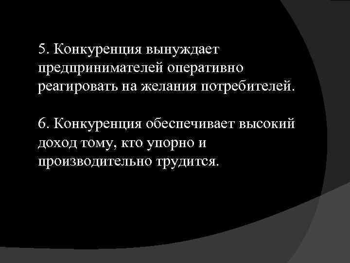 5. Конкуренция вынуждает предпринимателей оперативно реагировать на желания потребителей. 6. Конкуренция обеспечивает высокий доход