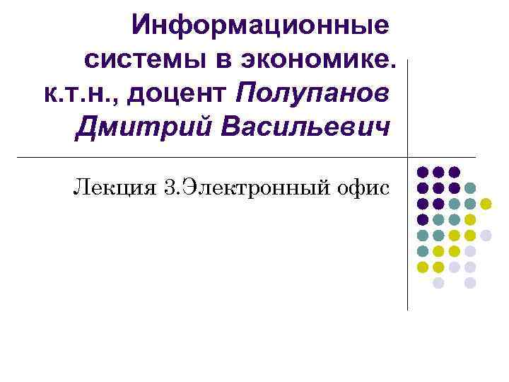 Информационные системы в экономике. к. т. н. , доцент Полупанов Дмитрий Васильевич Лекция 3.