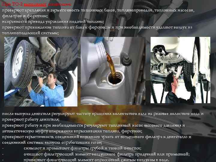 При ТО-2 выполняют следующее: проверяют крепления и герметичность топливных баков, топливопроводов, топливных насосов, фильтров