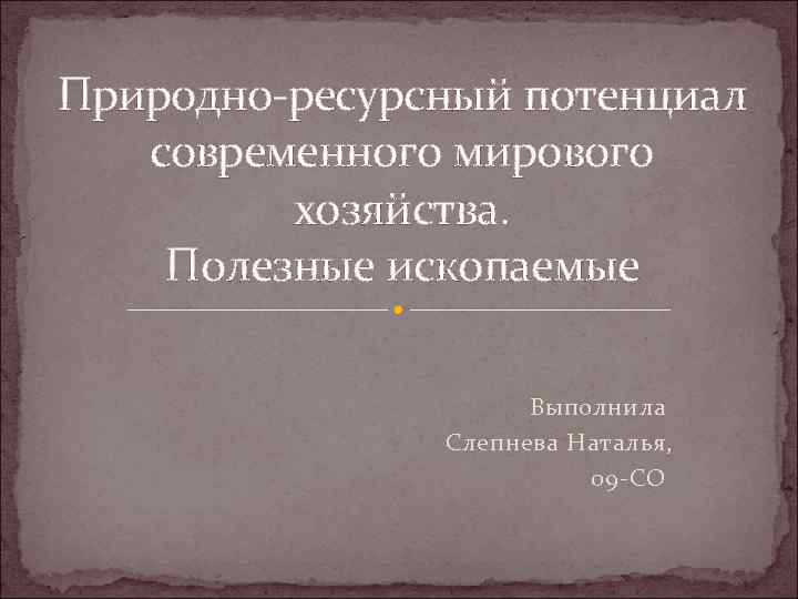 Природно-ресурсный потенциал современного мирового хозяйства. Полезные ископаемые Выполнила Слепнева Наталья, 09 -СО 