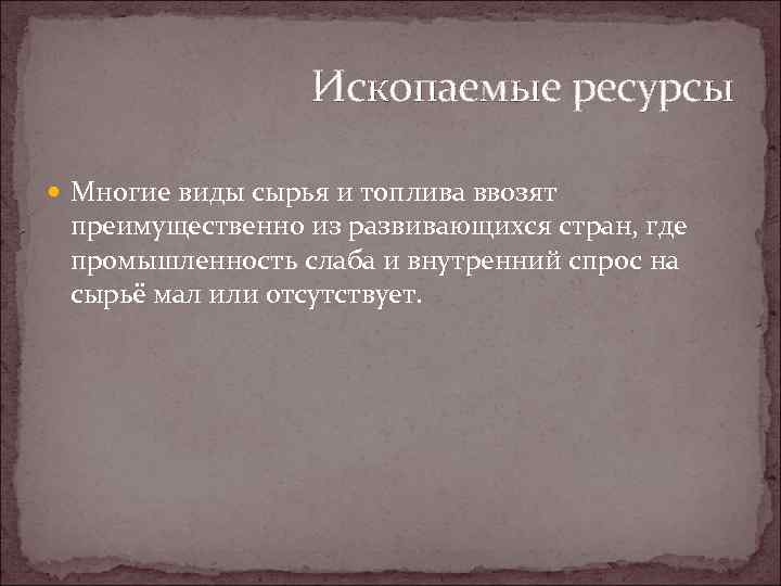 Ископаемые ресурсы Многие виды сырья и топлива ввозят преимущественно из развивающихся стран, где промышленность