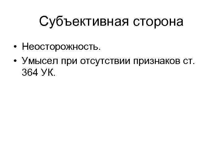 Субъективная сторона • Неосторожность. • Умысел при отсутствии признаков ст. 364 УК. 