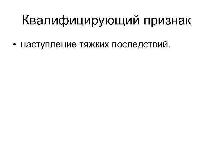 Квалифицирующий признак • наступление тяжких последствий. 
