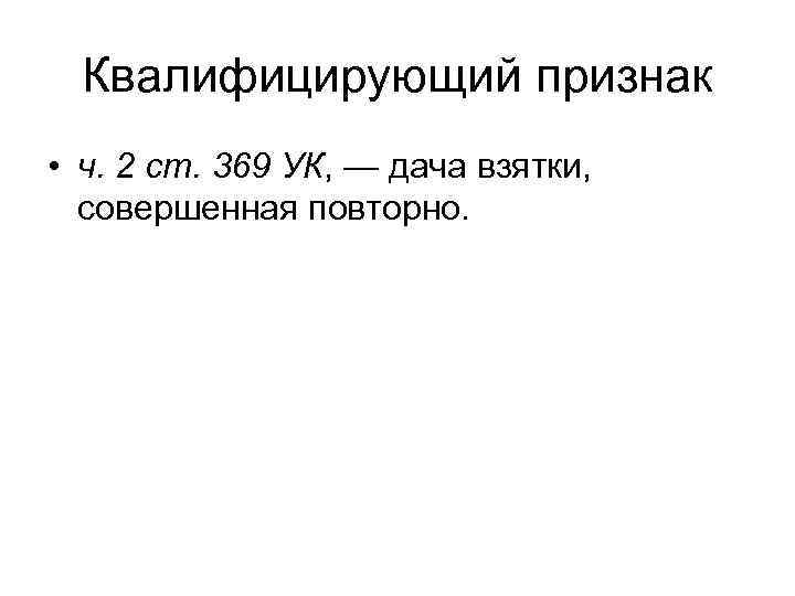 Квалифицирующий признак • ч. 2 ст. 369 УК, — дача взятки, совершенная повторно. 