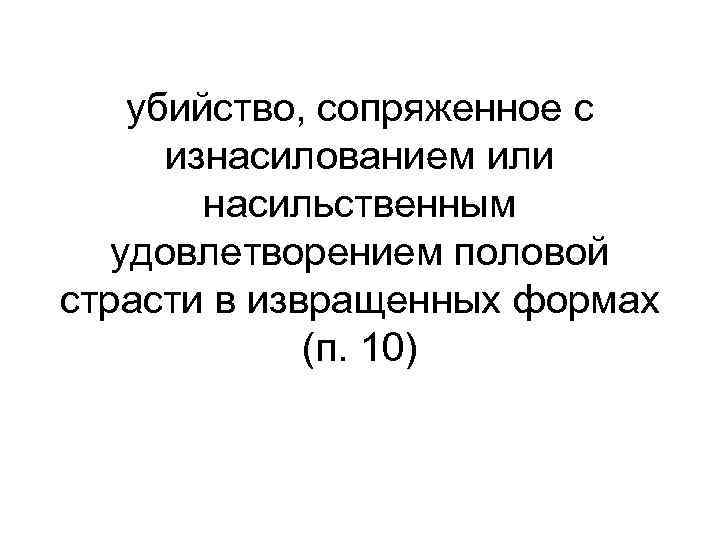 убийство, сопряженное с изнасилованием или насильственным удовлетворением половой страсти в извращенных формах (п. 10)