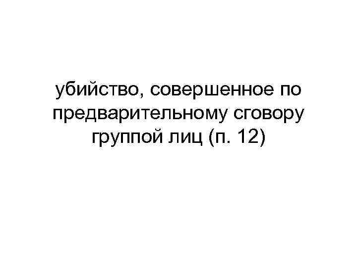убийство, совершенное по предварительному сговору группой лиц (п. 12) 