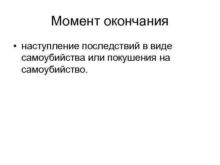 Момент окончания • наступление последствий в виде самоубийства или покушения на самоубийство. 