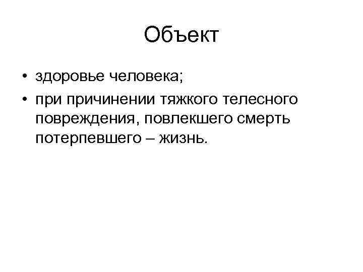 Объект • здоровье человека; • причинении тяжкого телесного повреждения, повлекшего смерть потерпевшего – жизнь.