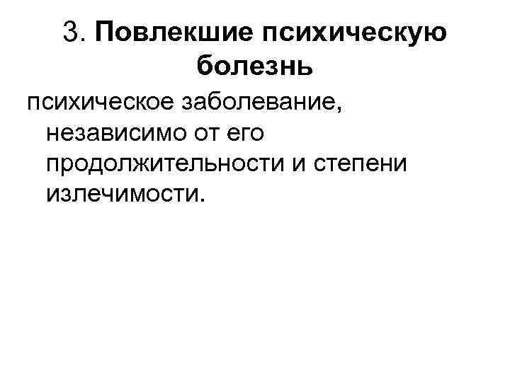 3. Повлекшие психическую болезнь психическое заболевание, независимо от его продолжительности и степени излечимости. 