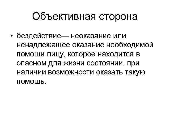 Объективная сторона • бездействие— неоказание или ненадлежащее оказание необходимой помощи лицу, которое находится в