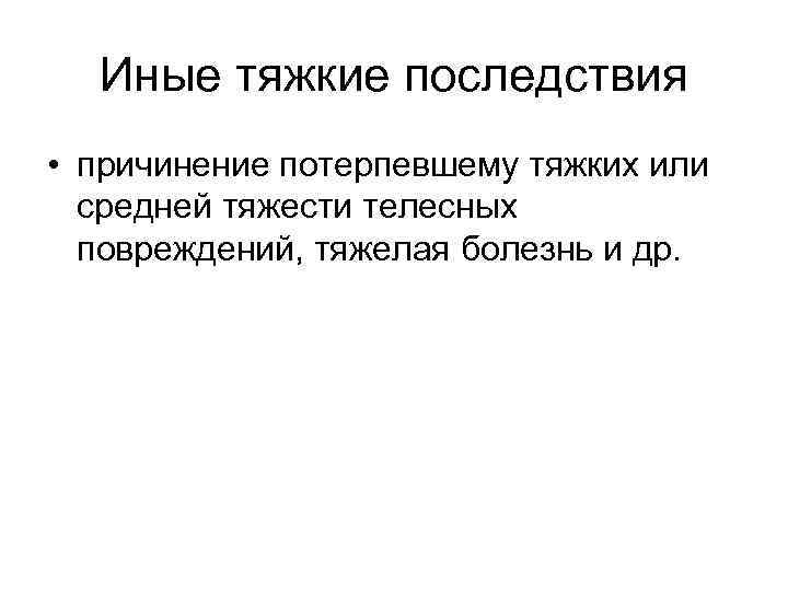 Иные тяжкие последствия • причинение потерпевшему тяжких или средней тяжести телесных повреждений, тяжелая болезнь