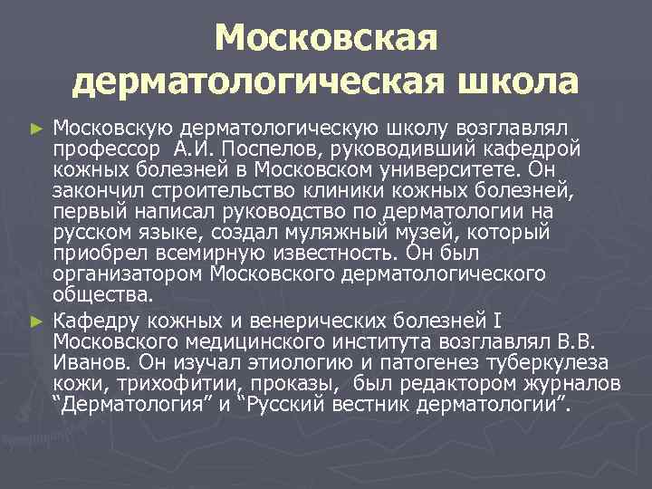 Московская дерматологическая школа Московскую дерматологическую школу возглавлял профессор А. И. Поспелов, руководивший кафедрой кожных