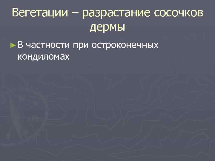 Вегетации – разрастание сосочков дермы ►В частности при остроконечных кондиломах 