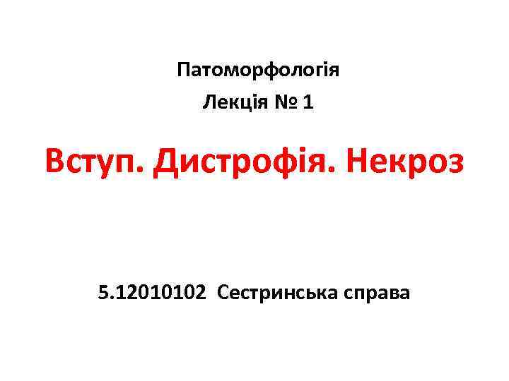 Патоморфологія Лекція № 1 Вступ. Дистрофія. Некроз 5. 12010102 Сестринська справа 