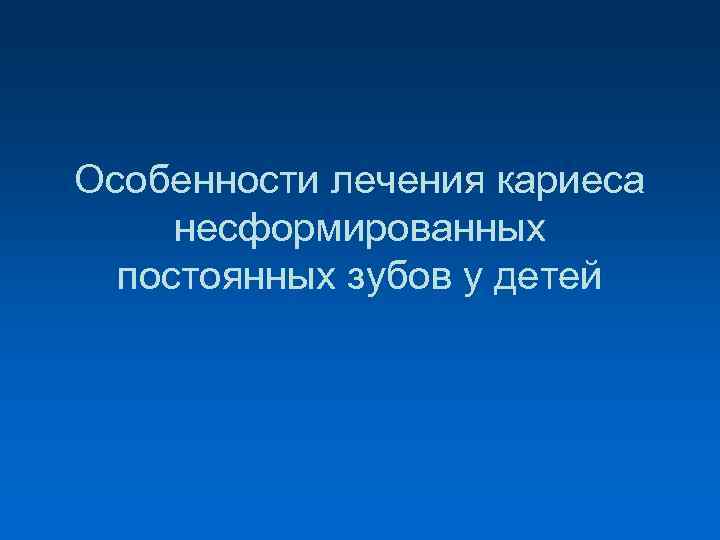 Особенности лечения кариеса несформированных постоянных зубов у детей 