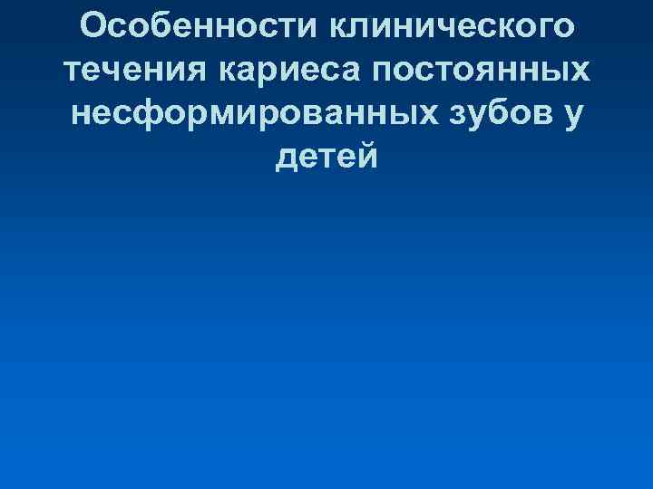  Особенности клинического течения кариеса постоянных несформированных зубов у детей 