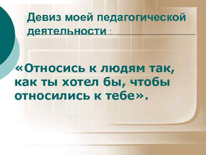 Девиз моей педагогической деятельности : «Относись к людям так, как ты хотел бы, чтобы
