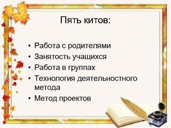 Пять китов: • • Работа с родителями Занятость учащихся Работа в группах Технология деятельностного