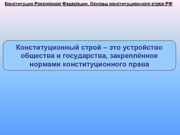 Конституция Российской Федерации. Основы конституционного строя РФ Конституционный строй – это устройство общества и