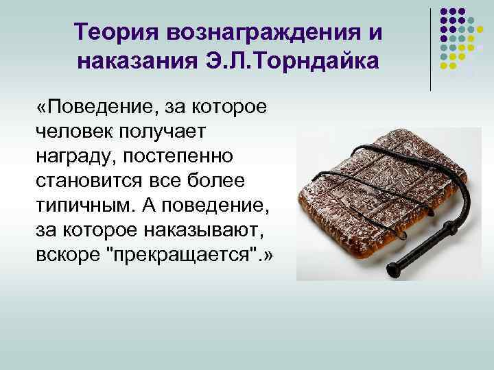 Теория вознаграждения и наказания Э. Л. Торндайка «Поведение, за которое человек получает награду, постепенно