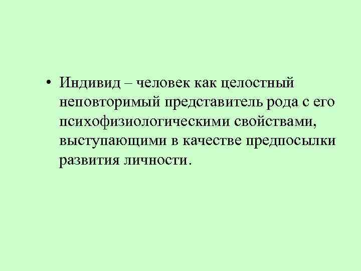  • Индивид – человек как целостный неповторимый представитель рода с его психофизиологическими свойствами,