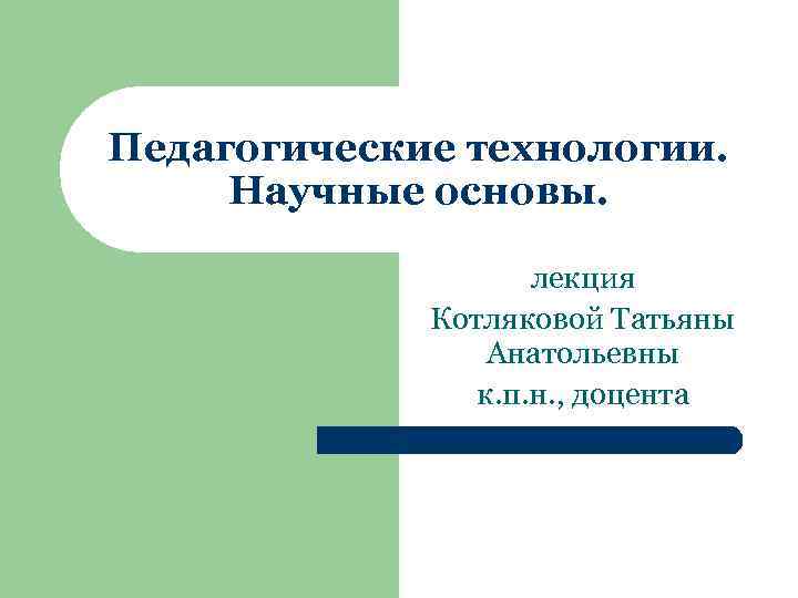 Педагогические технологии. Научные основы. лекция Котляковой Татьяны Анатольевны к. п. н. , доцента 