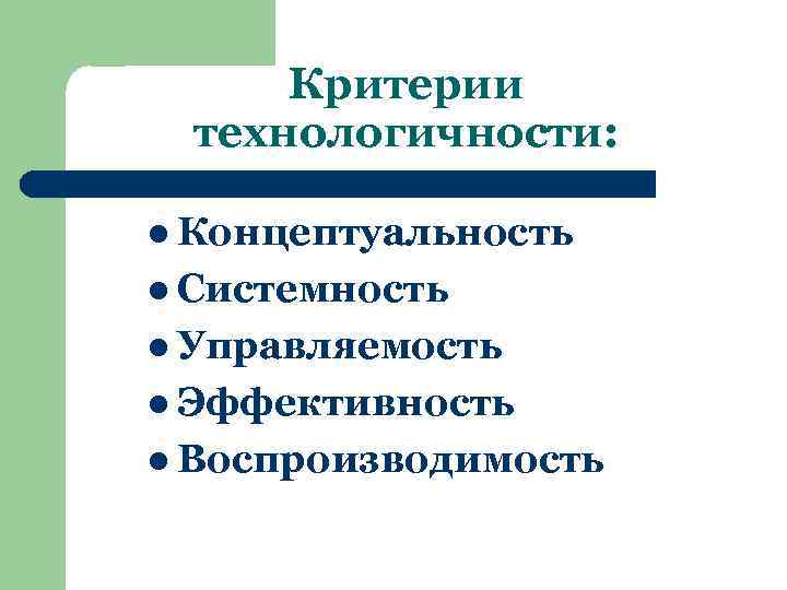 Критерии технологичности: l Концептуальность l Системность l Управляемость l Эффективность l Воспроизводимость 