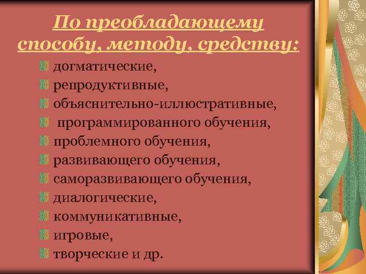 По преобладающему способу, методу, средству: догматические, репродуктивные, объяснительно-иллюстративные, программированного обучения, проблемного обучения, развивающего обучения,