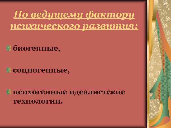 По ведущему фактору психического развития: биогенные, социогенные, психогенные идеалистские технологии. 