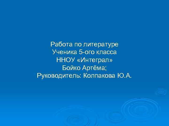 Работа по литературе Ученика 5 -ого класса ННОУ «Интеграл» Бойко Артёма; Руководитель: Колпакова Ю.