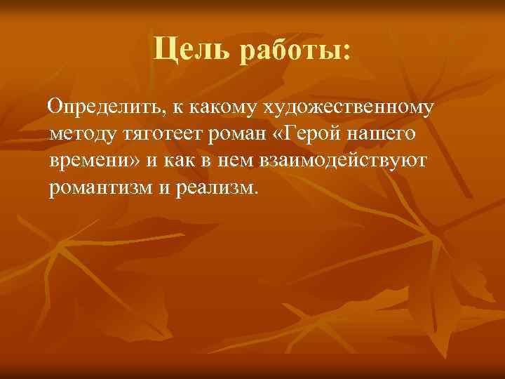 Цель работы: Определить, к какому художественному методу тяготеет роман «Герой нашего времени» и как