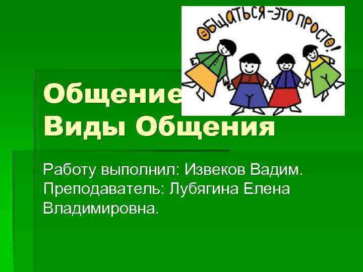Общение. Виды Общения Работу выполнил: Извеков Вадим. Преподаватель: Лубягина Елена Владимировна. 