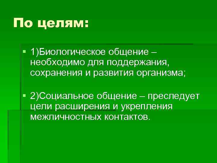 По целям: § 1)Биологическое общение – необходимо для поддержания, сохранения и развития организма; §