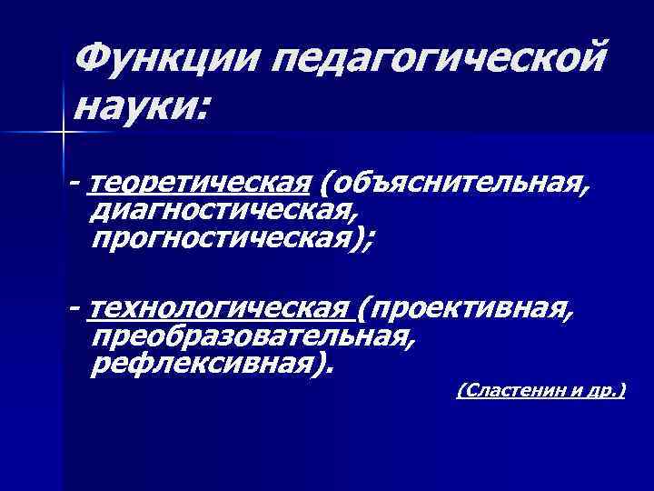 Функции педагогической науки: - теоретическая (объяснительная, диагностическая, прогностическая); - технологическая (проективная, преобразовательная, рефлексивная). (Сластенин