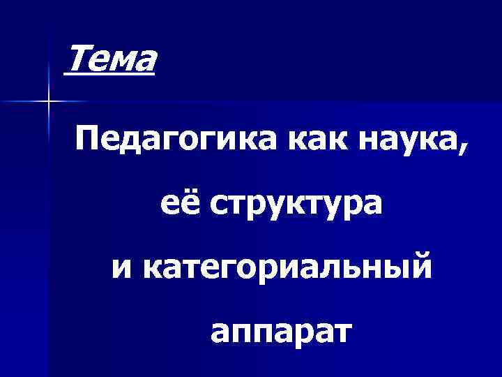 Тема Педагогика как наука, её структура и категориальный аппарат 