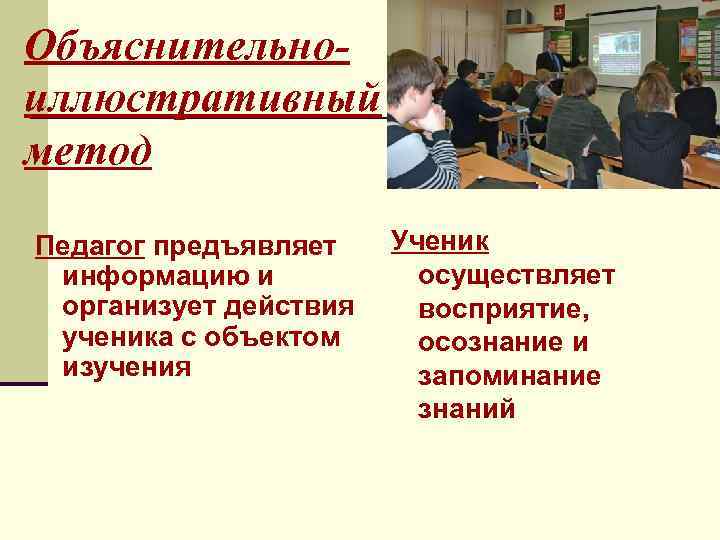 Объяснительноиллюстративный метод Педагог предъявляет информацию и организует действия ученика с объектом изучения Ученик осуществляет