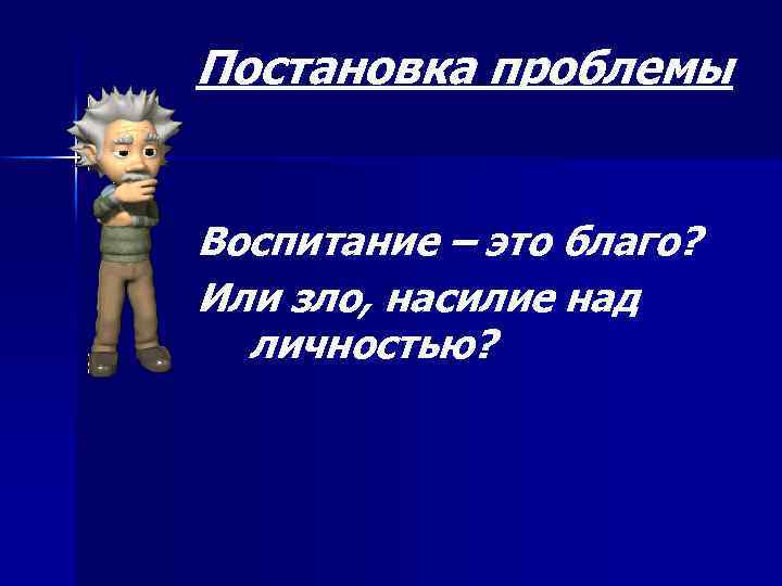 Постановка проблемы Воспитание – это благо? Или зло, насилие над личностью? 