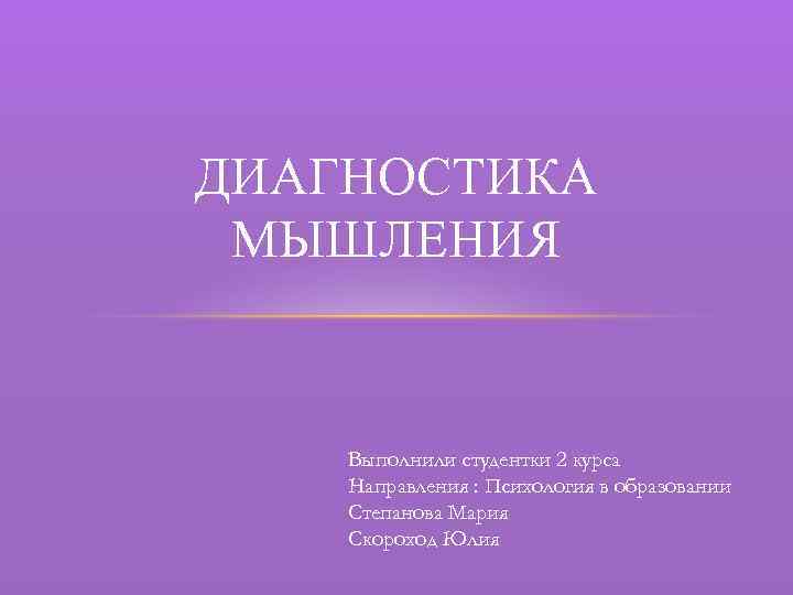 ДИАГНОСТИКА МЫШЛЕНИЯ Выполнили студентки 2 курса Направления : Психология в образовании Степанова Мария Скороход