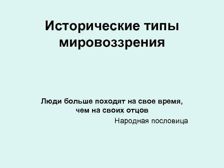 Исторические типы мировоззрения Люди больше походят на свое время, чем на своих отцов Народная