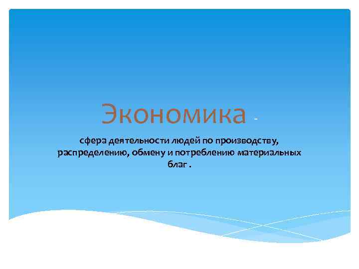 Экономика сфера деятельности людей по производству, распределению, обмену и потреблению материальных благ. 