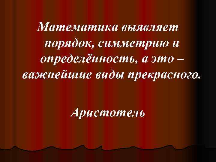 Математика выявляет порядок, симметрию и определённость, а это – важнейшие виды прекрасного. Аристотель 