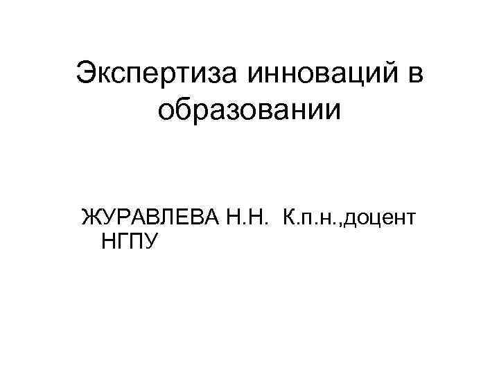 Экспертиза инноваций в образовании ЖУРАВЛЕВА Н. Н. К. п. н. , доцент НГПУ 