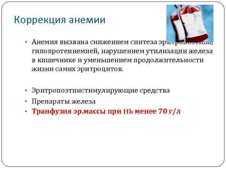 Коррекция анемии • Анемия вызвана снижением синтеза эритропоэтина, гипопротеинемией, нарушением утилизации железа в кишечнике