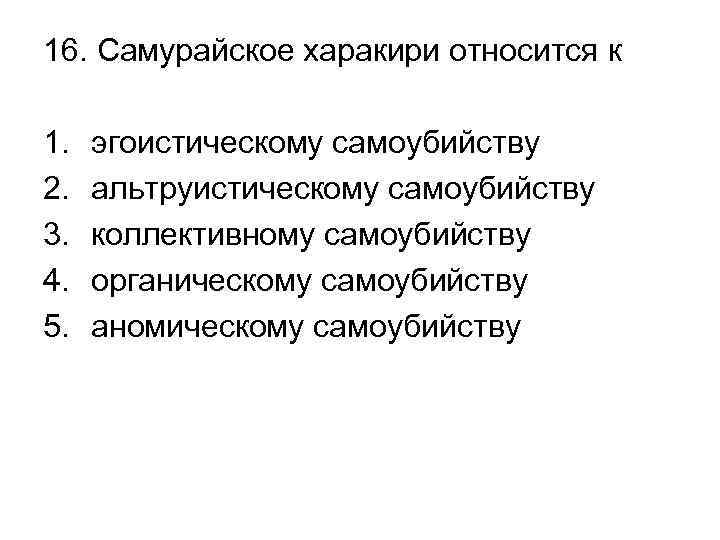 16. Самурайское харакири относится к 1. 2. 3. 4. 5. эгоистическому самоубийству альтруистическому самоубийству