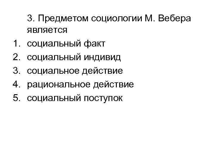 1. 2. 3. 4. 5. 3. Предметом социологии М. Вебера является социальный факт социальный