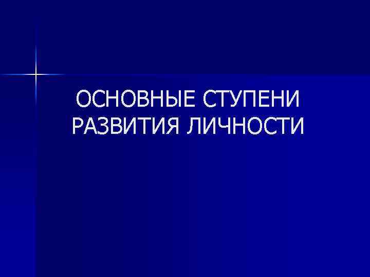 ОСНОВНЫЕ СТУПЕНИ РАЗВИТИЯ ЛИЧНОСТИ 