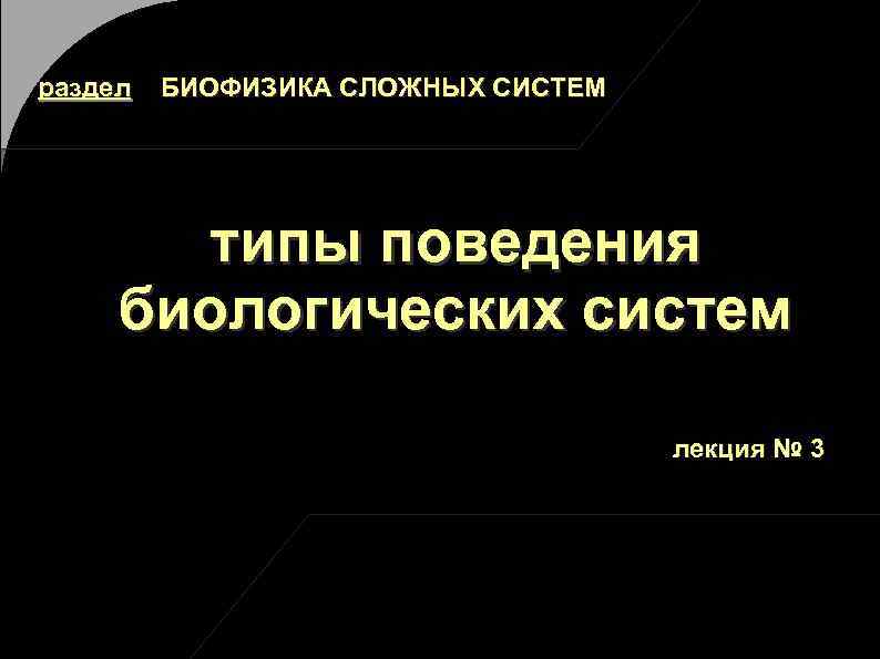 раздел БИОФИЗИКА СЛОЖНЫХ СИСТЕМ типы поведения биологических систем лекция № 3 